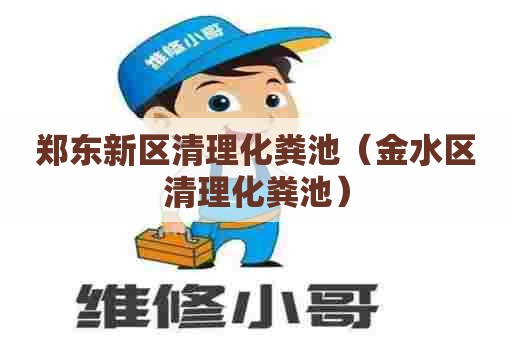 郑东新区清理化粪池（金水区清理化粪池）