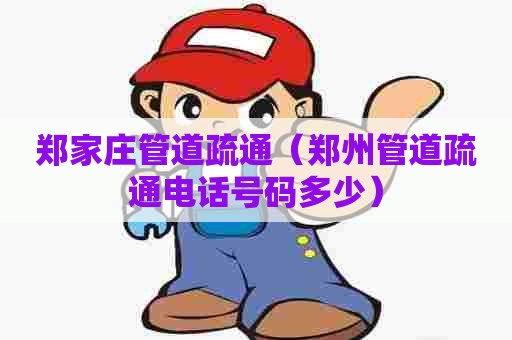 郑家庄管道疏通（郑州管道疏通电话号码多少）