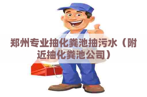 郑州专业抽化粪池抽污水（附近抽化粪池公司）