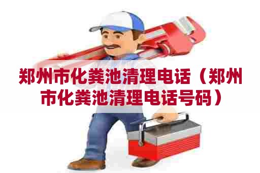 郑州市化粪池清理电话（郑州市化粪池清理电话号码）