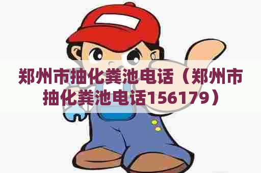 郑州市抽化粪池电话（郑州市抽化粪池电话156179）