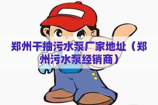 郑州干抽污水泵厂家地址（郑州污水泵经销商）