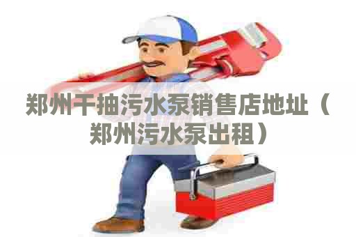 郑州干抽污水泵销售店地址（郑州污水泵出租）