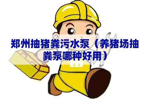 郑州抽猪粪污水泵（养猪场抽粪泵哪种好用）