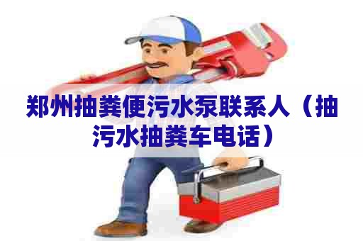 郑州抽粪便污水泵联系人（抽污水抽粪车电话）