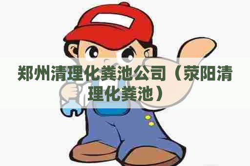 郑州清理化粪池公司（荥阳清理化粪池）