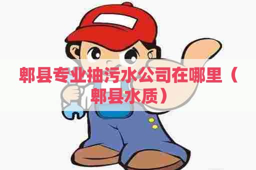 郫县专业抽污水公司在哪里（郫县水质）