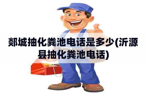 郯城抽化粪池电话是多少(沂源县抽化粪池电话)