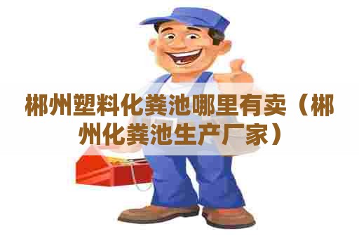 郴州塑料化粪池哪里有卖（郴州化粪池生产厂家）