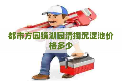 都市方园镜湖园清掏沉淀池价格多少