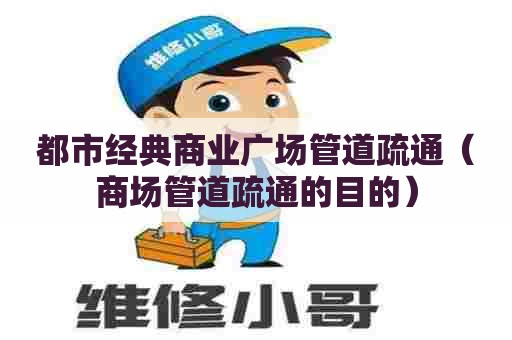都市经典商业广场管道疏通（商场管道疏通的目的）