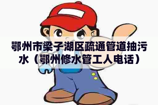鄂州市梁子湖区疏通管道抽污水（鄂州修水管工人电话）