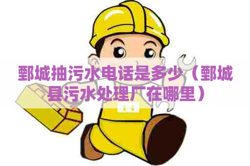 鄄城抽污水电话是多少（鄄城县污水处理厂在哪里）