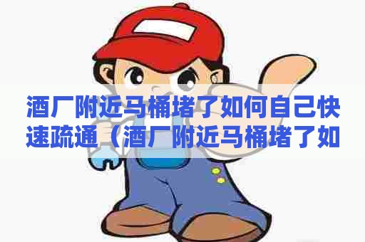 酒厂附近马桶堵了如何自己快速疏通(酒厂附近马桶堵了如何自己快速疏通下水道) 酒厂附近马桶堵了如何自己快速疏通(酒厂附近马桶堵了如何自己快速疏通下水道)