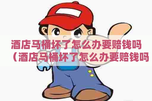 酒店马桶坏了怎么办要赔钱吗（酒店马桶坏了怎么办要赔钱吗）