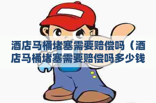 酒店马桶堵塞需要赔偿吗（酒店马桶堵塞需要赔偿吗多少钱）