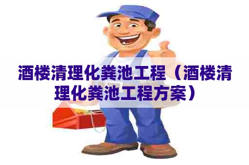 酒楼清理化粪池工程（酒楼清理化粪池工程方案）