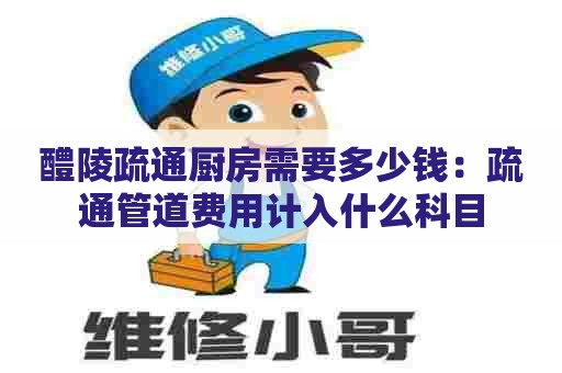 醴陵疏通厨房需要多少钱:疏通管道费用计入什么科目 醴陵疏通厨房需要多少钱:疏通管道费用计入什么科目