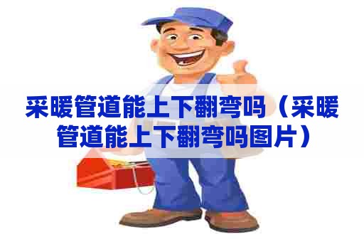 采暖管道能上下翻弯吗（采暖管道能上下翻弯吗图片）