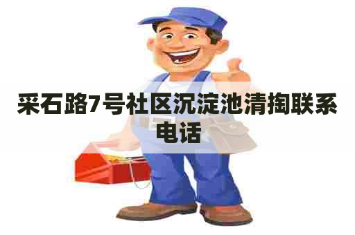 采石路7号社区沉淀池清掏联系电话 采石路7号社区沉淀池清掏联系电话