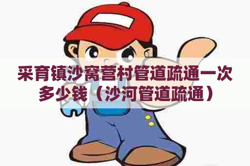 采育镇沙窝营村管道疏通一次多少钱(沙河管道疏通) 采育镇沙窝营村管道疏通一次多少钱(沙河管道疏通)