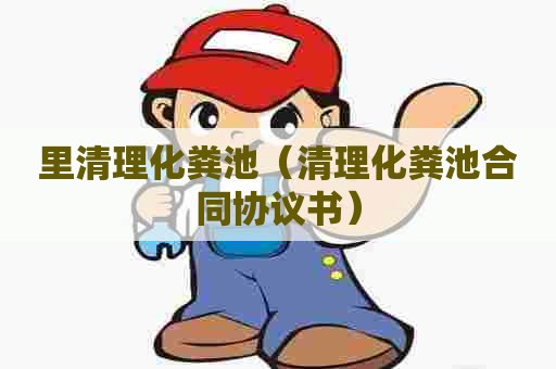 里清理化粪池(清理化粪池合同协议书) 里清理化粪池(清理化粪池合同协议书)