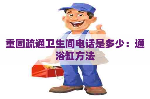 重固疏通卫生间电话是多少:通浴缸方法 重固疏通卫生间电话是多少:通浴缸方法