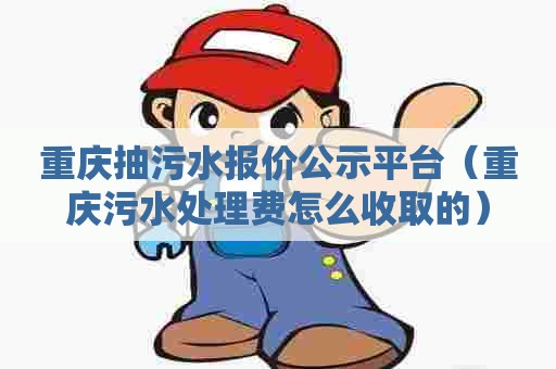 重庆抽污水报价公示平台（重庆污水处理费怎么收取的）