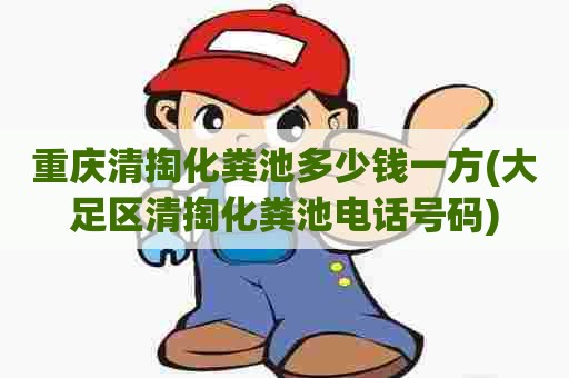 重庆清掏化粪池多少钱一方(大足区清掏化粪池电话号码)