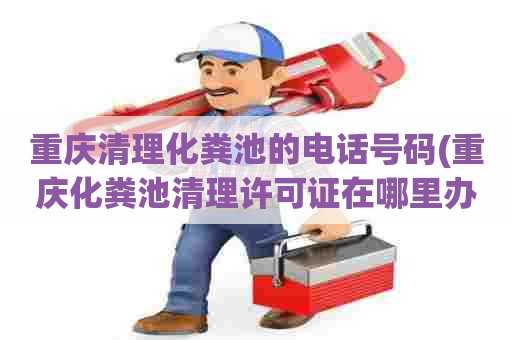 重庆清理化粪池的电话号码(重庆化粪池清理许可证在哪里办理) 重庆清理化粪池的电话号码(重庆化粪池清理许可证在哪里办理)