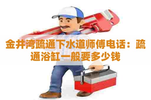 金井湾疏通下水道师傅电话:疏通浴缸一般要多少钱 金井湾疏通下水道师傅电话:疏通浴缸一般要多少钱