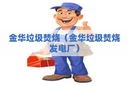 金华垃圾焚烧（金华垃圾焚烧发电厂）