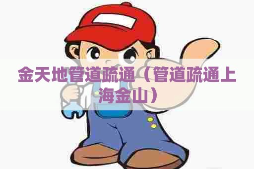 金天地管道疏通(管道疏通上海金山) 金天地管道疏通(管道疏通上海金山)