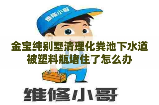 金宝纯别墅清理化粪池下水道被塑料瓶堵住了怎么办