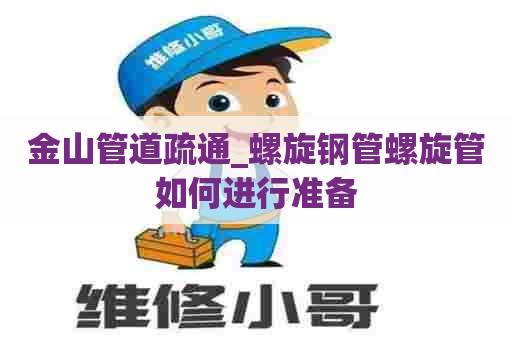 金山管道疏通_螺旋钢管螺旋管如何进行准备 金山管道疏通_螺旋钢管螺旋管如何进行准备