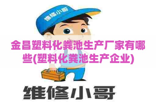 金昌塑料化粪池生产厂家有哪些(塑料化粪池生产企业) 金昌塑料化粪池生产厂家有哪些(塑料化粪池生产企业)