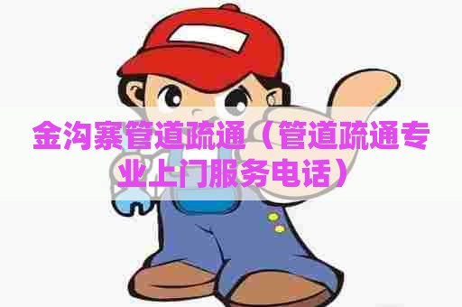 金沟寨管道疏通（管道疏通专业上门服务电话）