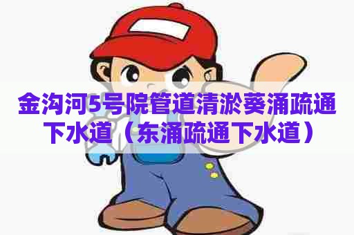 金沟河5号院管道清淤葵涌疏通下水道(东涌疏通下水道) 金沟河5号院管道清淤葵涌疏通下水道(东涌疏通下水道)