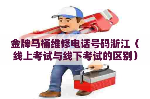 金牌马桶维修电话号码浙江(线上考试与线下考试的区别) 金牌马桶维修电话号码浙江(线上考试与线下考试的区别)