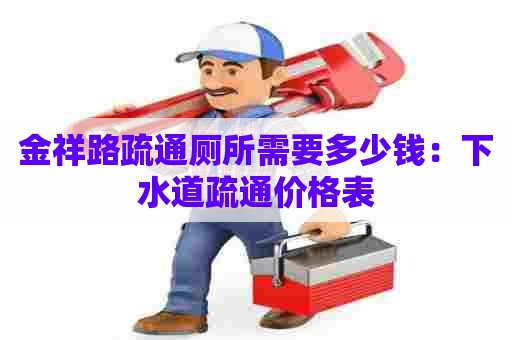 金祥路疏通厕所需要多少钱:下水道疏通价格表 金祥路疏通厕所需要多少钱:下水道疏通价格表