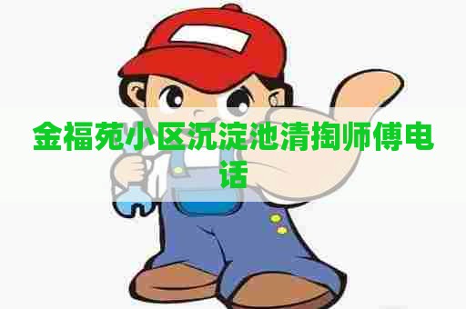 金福苑小区沉淀池清掏师傅电话 金福苑小区沉淀池清掏师傅电话