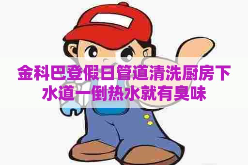 金科巴登假日管道清洗厨房下水道一倒热水就有臭味 金科巴登假日管道清洗厨房下水道一倒热水就有臭味
