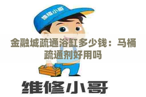 金融城疏通浴缸多少钱:马桶疏通剂好用吗 金融城疏通浴缸多少钱:马桶疏通剂好用吗