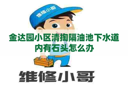 金达园小区清掏隔油池下水道内有石头怎么办