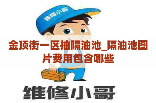 金顶街一区抽隔油池_隔油池图片费用包含哪些 金顶街一区抽隔油池_隔油池图片费用包含哪些