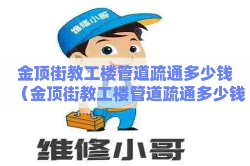 金顶街教工楼管道疏通多少钱(金顶街教工楼管道疏通多少钱一平方) 金顶街教工楼管道疏通多少钱(金顶街教工楼管道疏通多少钱一平方)