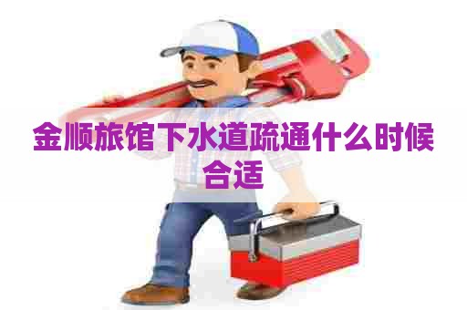 金顺旅馆下水道疏通什么时候合适