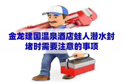 金龙建国温泉酒店蛙人潜水封堵时需要注意的事项 金龙建国温泉酒店蛙人潜水封堵时需要注意的事项