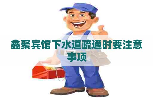 鑫聚宾馆下水道疏通时要注意事项