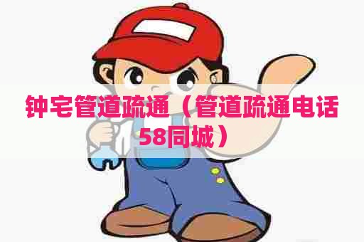 钟宅管道疏通（管道疏通电话58同城）